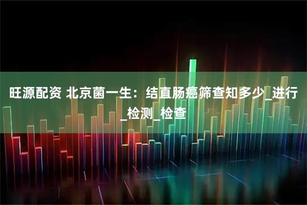 旺源配资 北京菌一生：结直肠癌筛查知多少_进行_检测_检查