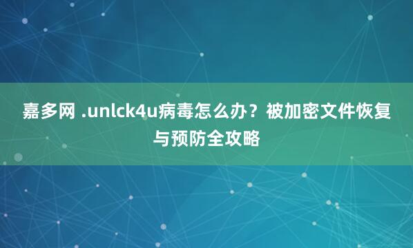 嘉多网 .unlck4u病毒怎么办？被加密文件恢复与预防全攻略