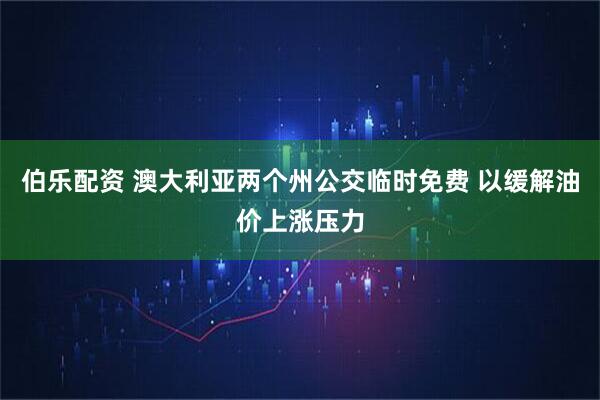 伯乐配资 澳大利亚两个州公交临时免费 以缓解油价上涨压力