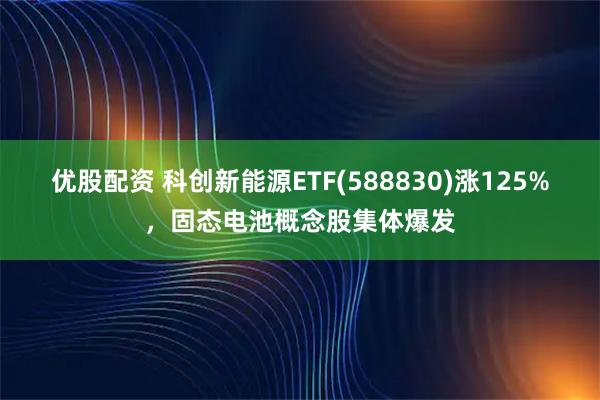 优股配资 科创新能源ETF(588830)涨125%，固态电池概念股集体爆发