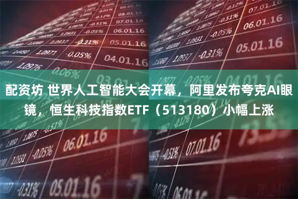 配资坊 世界人工智能大会开幕，阿里发布夸克AI眼镜，恒生科技指数ETF（513180）小幅上涨