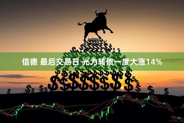 信德 最后交易日 光力转债一度大涨14%