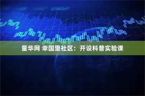 量华网 幸国里社区：开设科普实验课