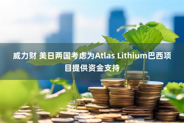 威力财 美日两国考虑为Atlas Lithium巴西项目提供资金支持