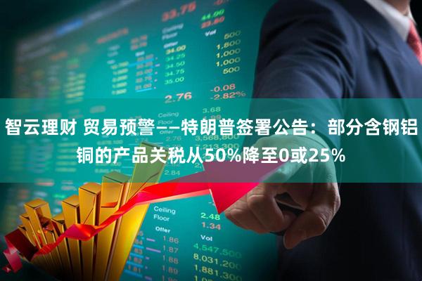 智云理财 贸易预警——特朗普签署公告：部分含钢铝铜的产品关税从50%降至0或25%