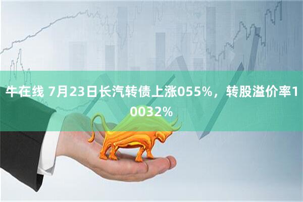牛在线 7月23日长汽转债上涨055%，转股溢价率10032%