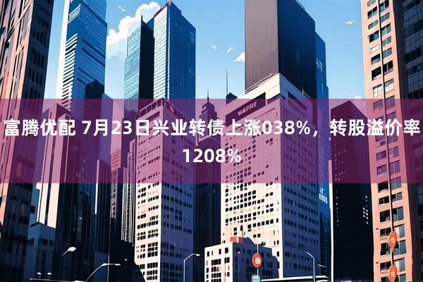 富腾优配 7月23日兴业转债上涨038%，转股溢价率1208%