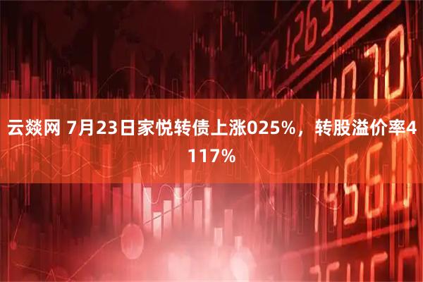 云燚网 7月23日家悦转债上涨025%，转股溢价率4117%