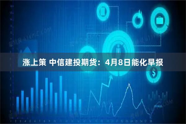 涨上策 中信建投期货：4月8日能化早报