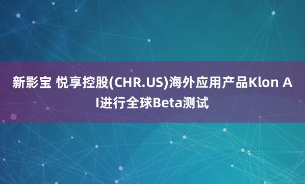 新影宝 悦享控股(CHR.US)海外应用产品Klon AI进行全球Beta测试