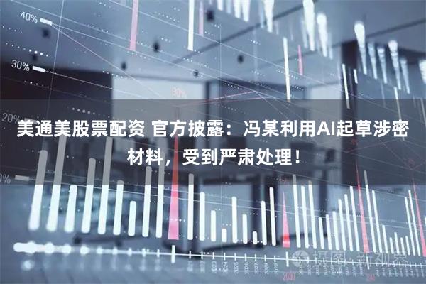美通美股票配资 官方披露：冯某利用AI起草涉密材料，受到严肃处理！