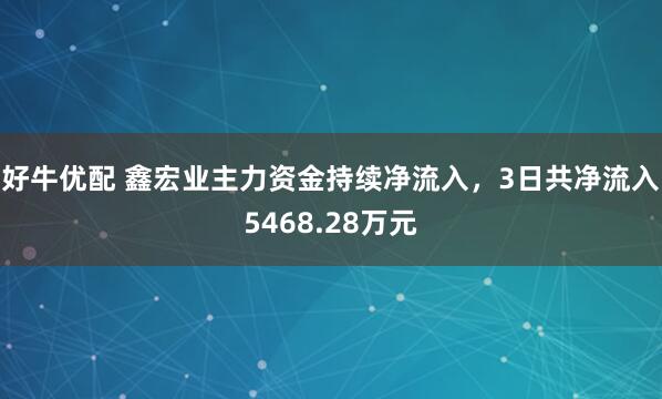 好牛优配 鑫宏业主力资金持续净流入，3日共净流入5468.28万元