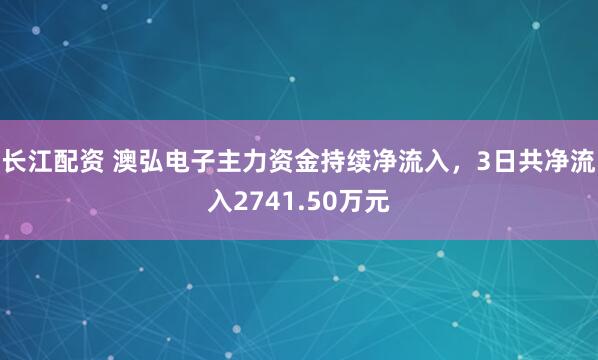 长江配资 澳弘电子主力资金持续净流入，3日共净流入2741.50万元