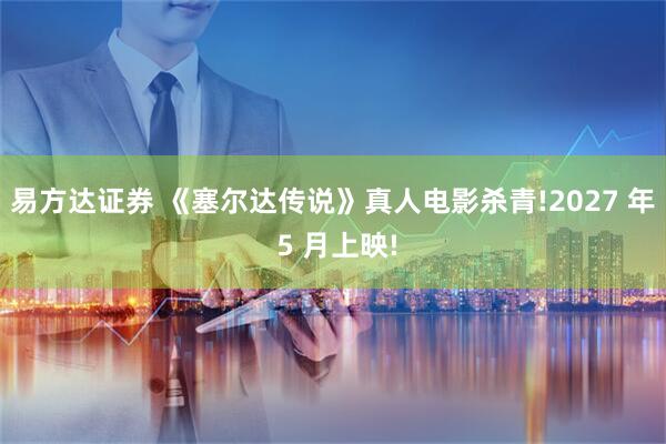 易方达证券 《塞尔达传说》真人电影杀青!2027 年 5 月上映!