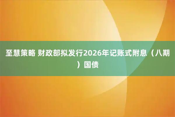 至慧策略 财政部拟发行2026年记账式附息（八期）国债